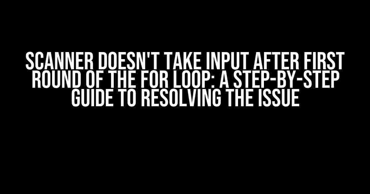 Scanner doesn't take input after first round of the for loop: A Step-by-Step Guide to Resolving the Issue