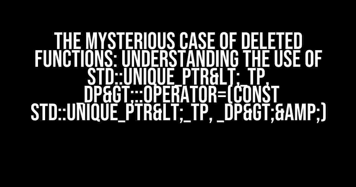 The Mysterious Case of Deleted Functions: Understanding the Use of std::unique_ptr<_Tp, _Dp>::operator=(const std::unique_ptr<_Tp, _Dp>&)